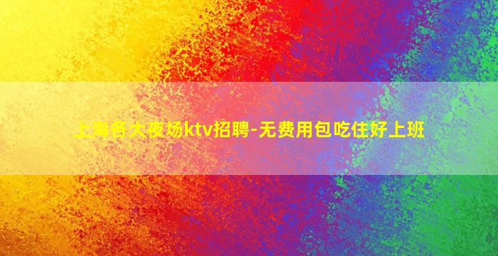 上海各大夜场ktv招聘-无费用包吃住好上班
